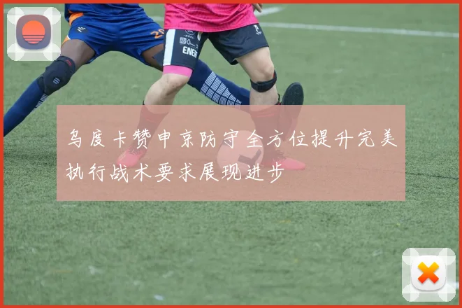 乌度卡赞申京防守全方位提升完美执行战术要求展现进步